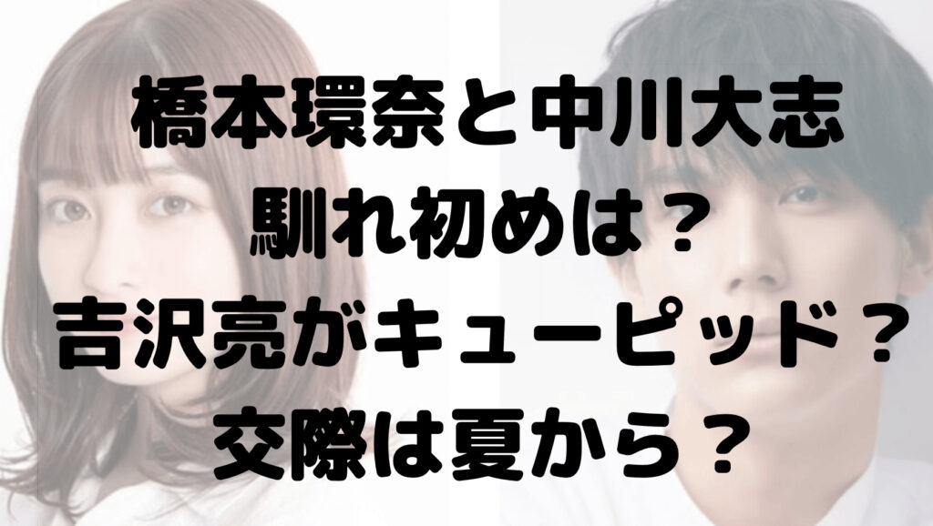 橋本環奈と中川大志の馴れ初めは？吉沢亮がキューピッド？交際は夏から？