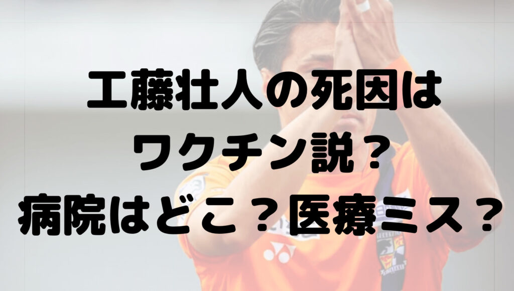 工藤壮人の死因はワクチン説？入院していた病院はどこ？医療ミス？