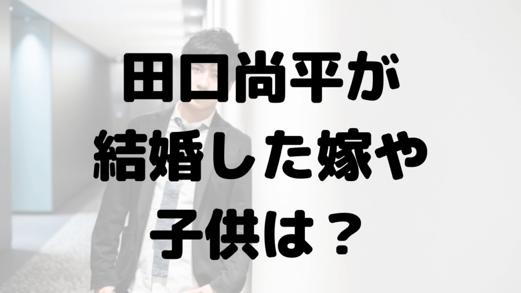 田口尚平が結婚したのはいつ？嫁はどんな人で子供はいる？