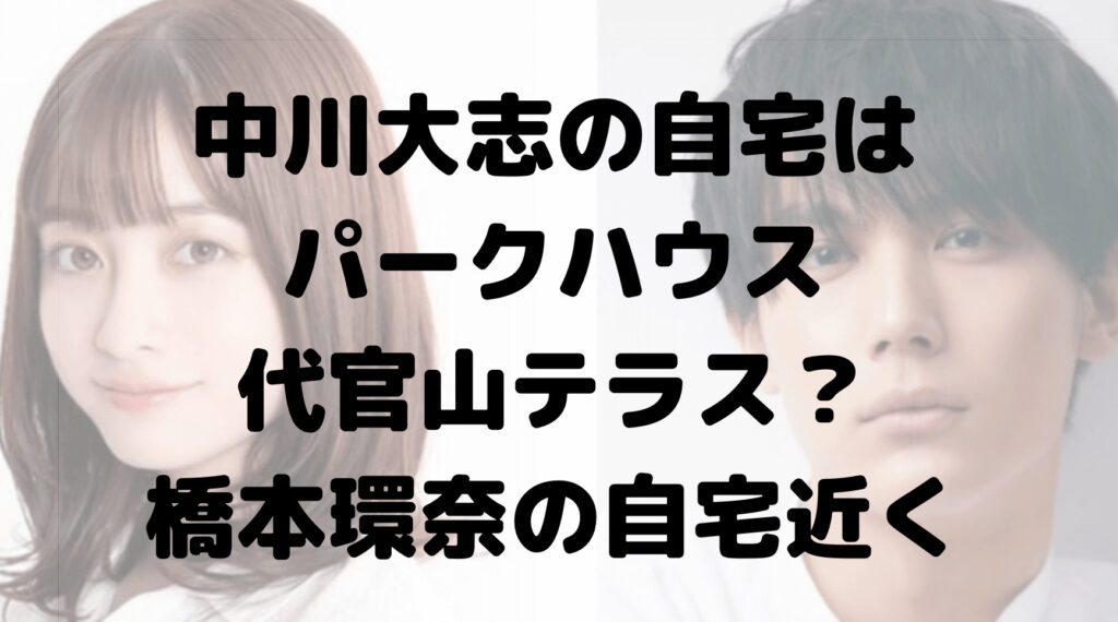 中川大志の自宅はパークハウス代官山テラス⁉︎橋本環奈の自宅近く