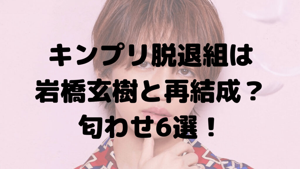 キンプリ脱退組は岩橋玄樹と再結成？匂わせ6選！何がしたいのか？