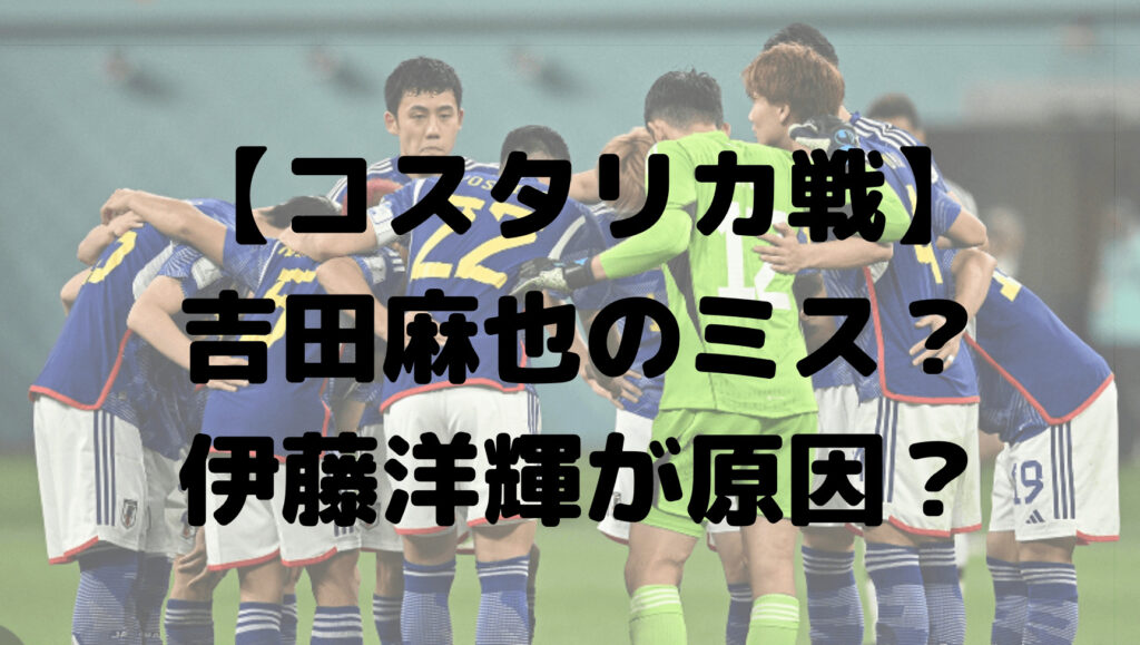 コスタリカ戦は吉田麻也のミス？伊藤洋輝が原因？世間の声まとめ