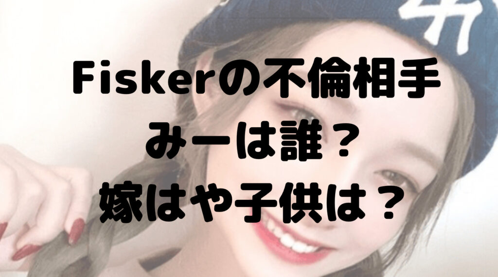 Fiskerの不倫相手みーは誰？嫁はや子供は？経歴についても！