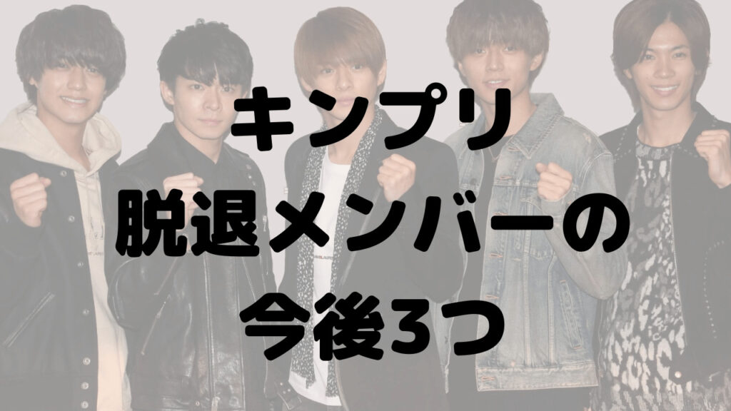 キンプリ脱退メンバーの今後3つ！個人か3人で活動か結婚も？