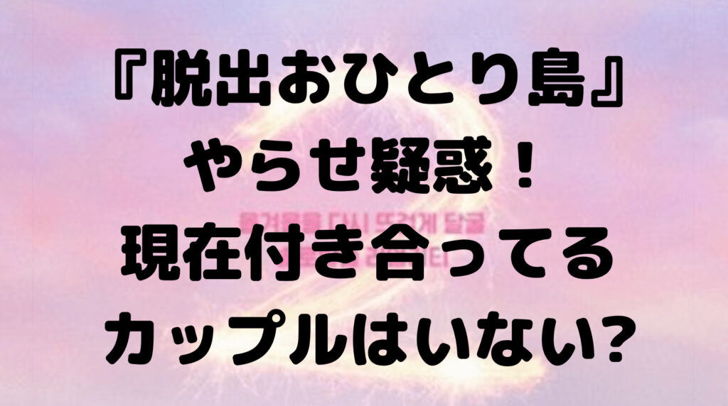 『脱出おひとり島』やらせって本当?現在付き合ってるカップルはいない?