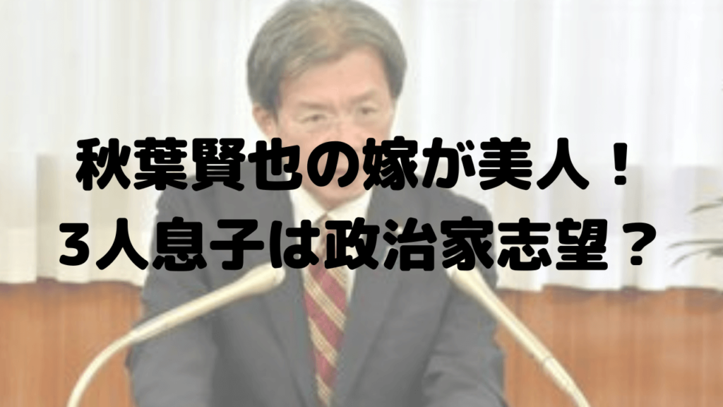 秋葉賢也の嫁が美人！名前は孝子で4歳年下？3人息子は政治家志望？