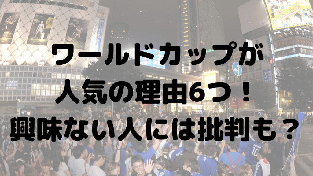 ワールドカップが人気の理由6つ！サッカーに興味ない人には批判も？