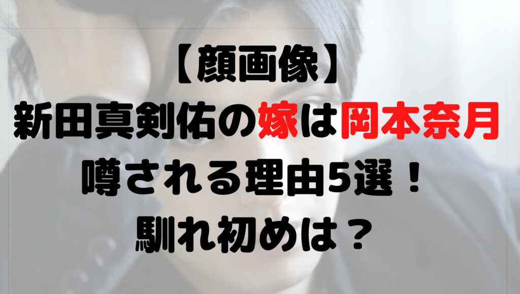 【顔画像】新田真剣佑の嫁は岡本奈月と噂される理由5選！馴れ初めは？