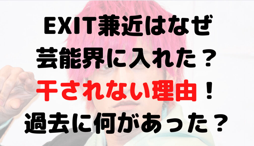 EXIT兼近はなぜ芸能界に入れた？干されない理由！過去に何があった？