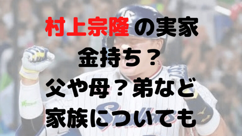 村上宗隆の実家金持ち？父や母？弟など家族についても