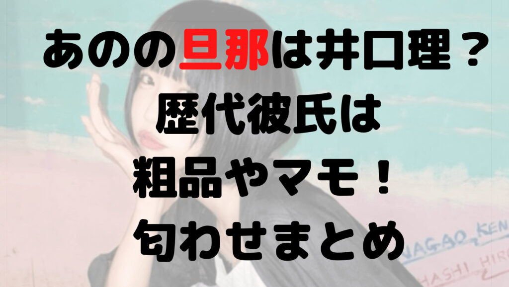 あのの旦那は井口理？歴代彼氏は粗品やマモ！匂わせまとめ