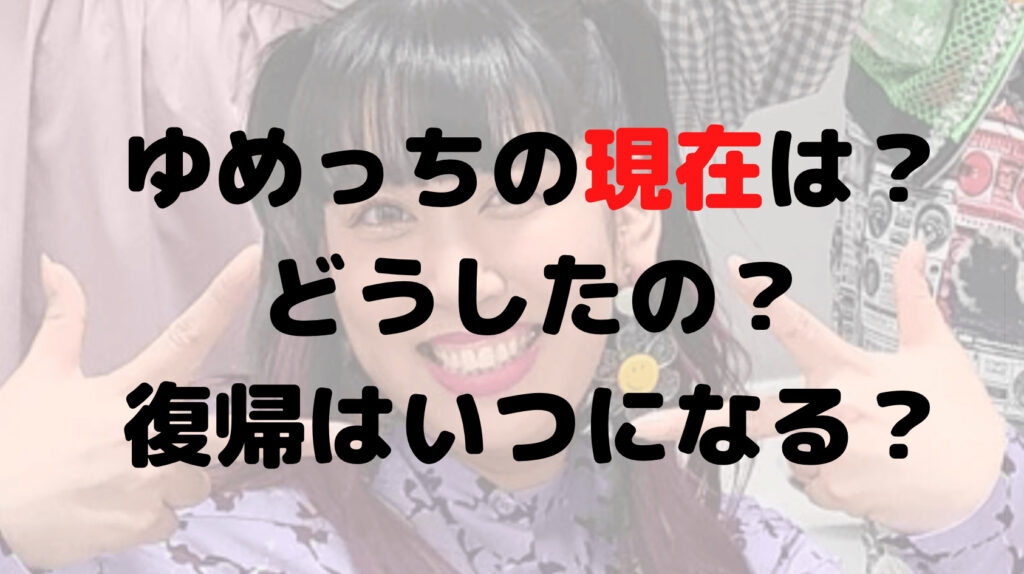 3時のヒロイン・ゆめっちの現在は？どうしたの？復帰はいつになる？