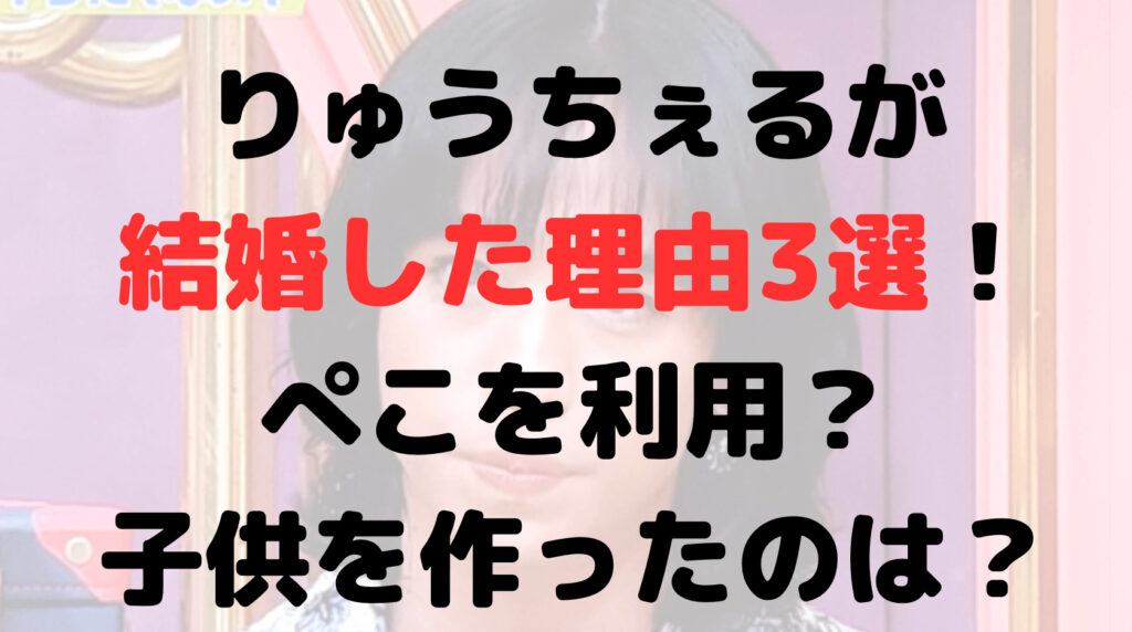 りゅうちぇるはなぜ結婚した？理由3選！ぺこを利用？子供を作ったのは？