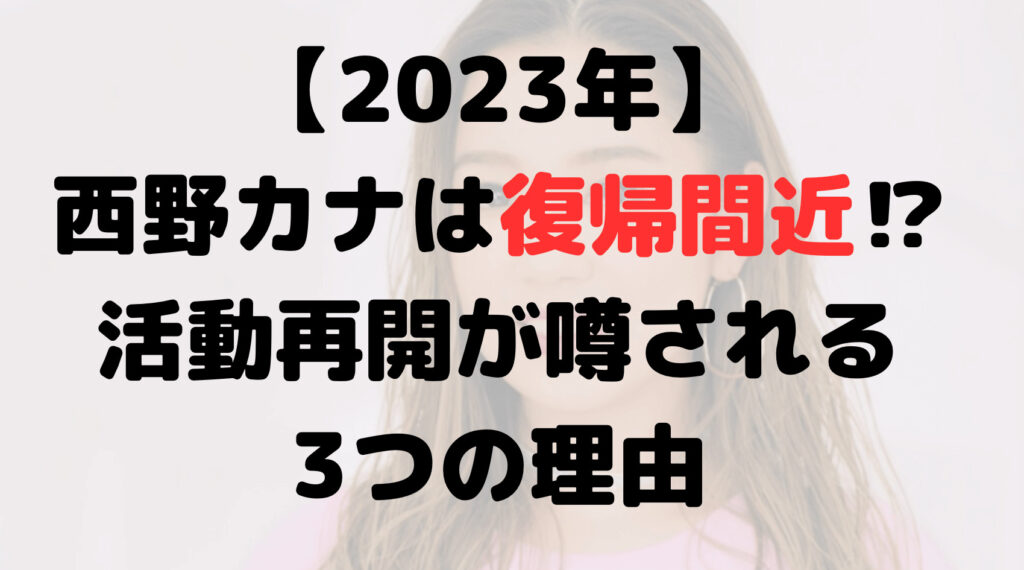 【2023年】西野カナは復帰間近！？活動再開が噂される3つの理由