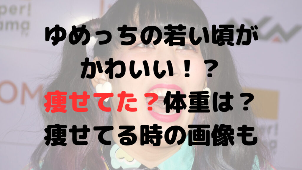 ゆめっちの若い頃がかわいい！？痩せてた？体重は？痩せてる時の画像も