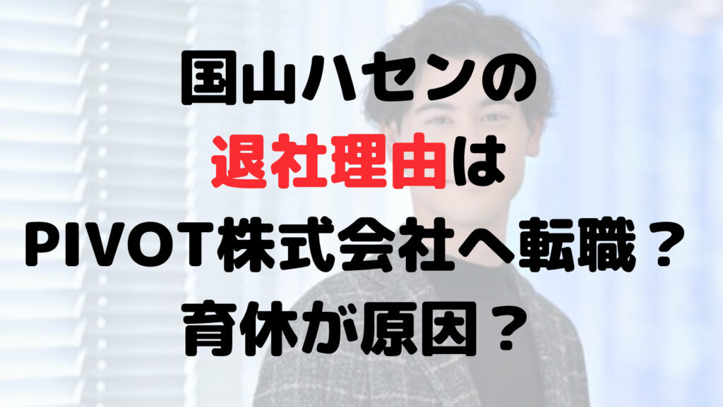 国山ハセンの退社理由はPIVOT株式会社へ転職？育休が原因？