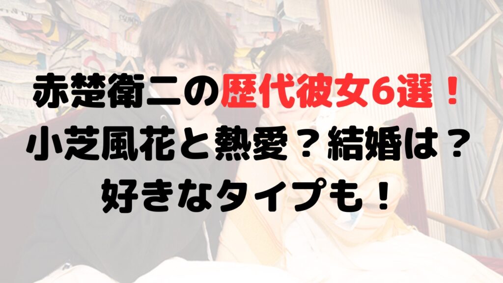 赤楚衛二の歴代彼女6選！小芝風花と熱愛？結婚は？好きなタイプも！