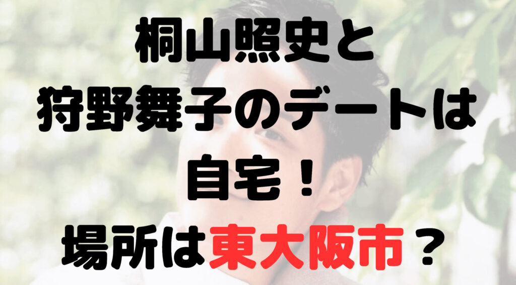 桐山照史と狩野舞子のデートは自宅！場所はどこ？東大阪市？