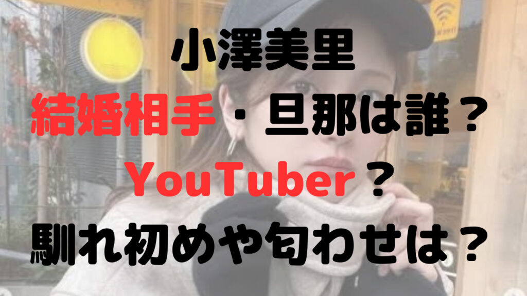 小澤美里の結婚相手・旦那は誰？YouTuber？馴れ初めや匂わせは？