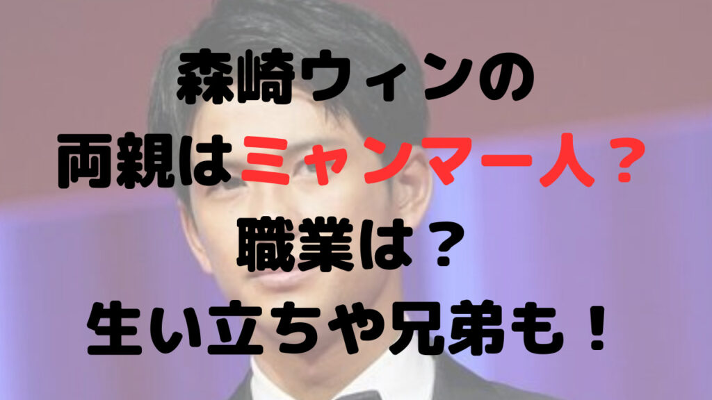 森崎ウィンの両親はミャンマー人？職業は？生い立ちや兄弟も！