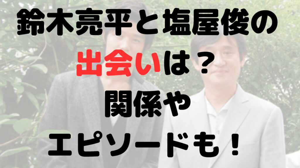 鈴木亮平と塩屋俊の出会いは？関係や恩師とのエピソードについても！