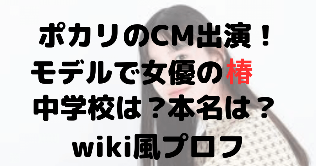 ポカリのCM出演！モデルで女優の椿の中学は？本名は？wiki風プロフ