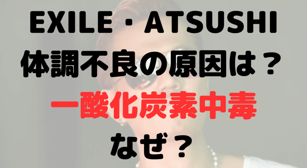 EXILE・ATSUSHIの体調不良の原因は？一酸化炭素中毒はなぜ？