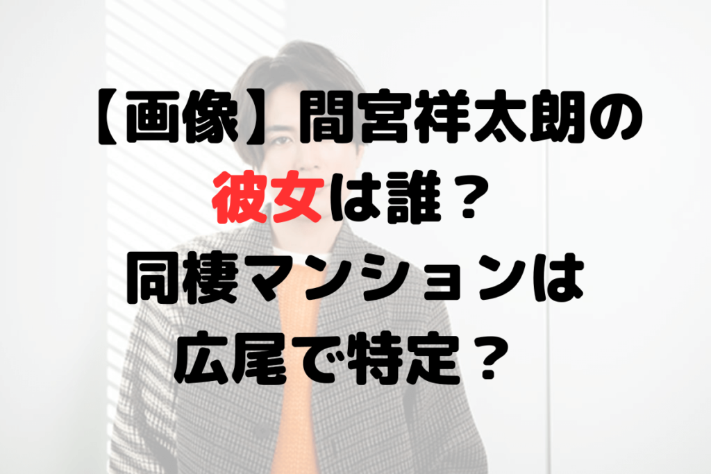 【画像】間宮祥太朗の彼女は誰？同棲マンションは広尾で特定？