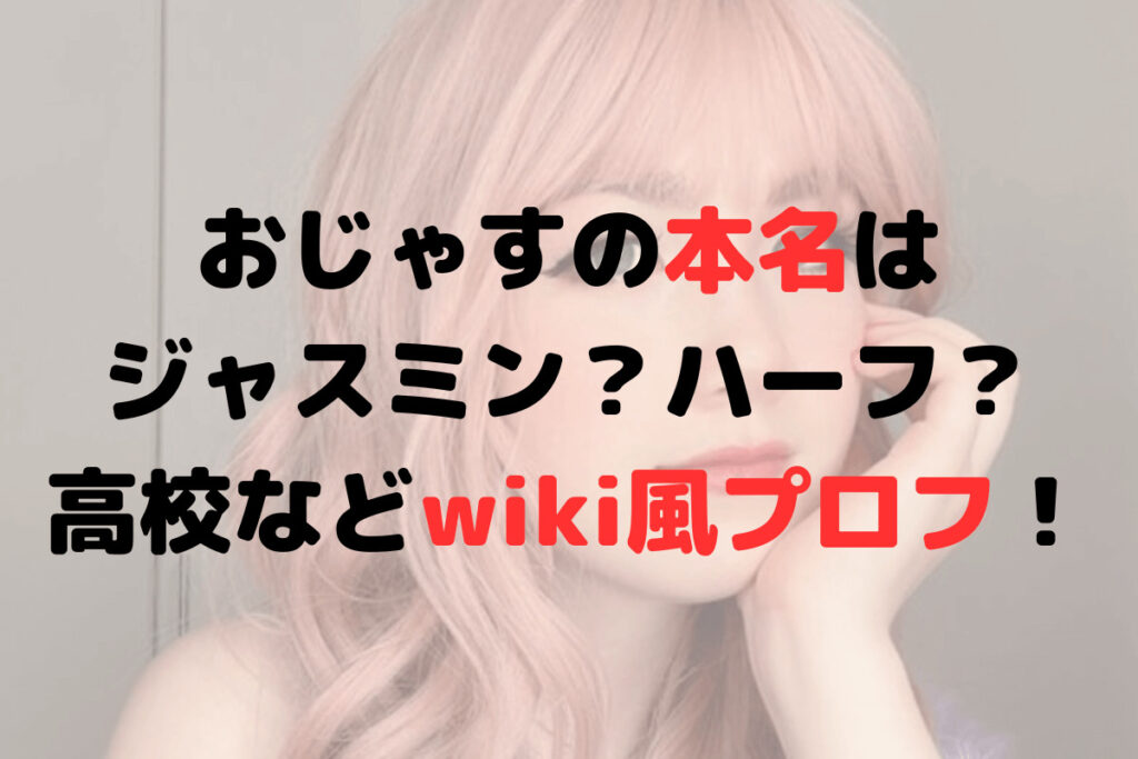 おじゃすの本名はジャスミン？ハーフ？高校などwiki風プロフ！