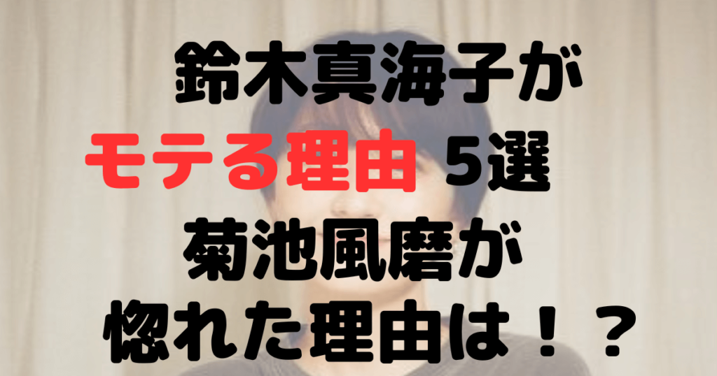 鈴木真海子がモテる理由5選！菊池風磨が惚れた理由について調査！