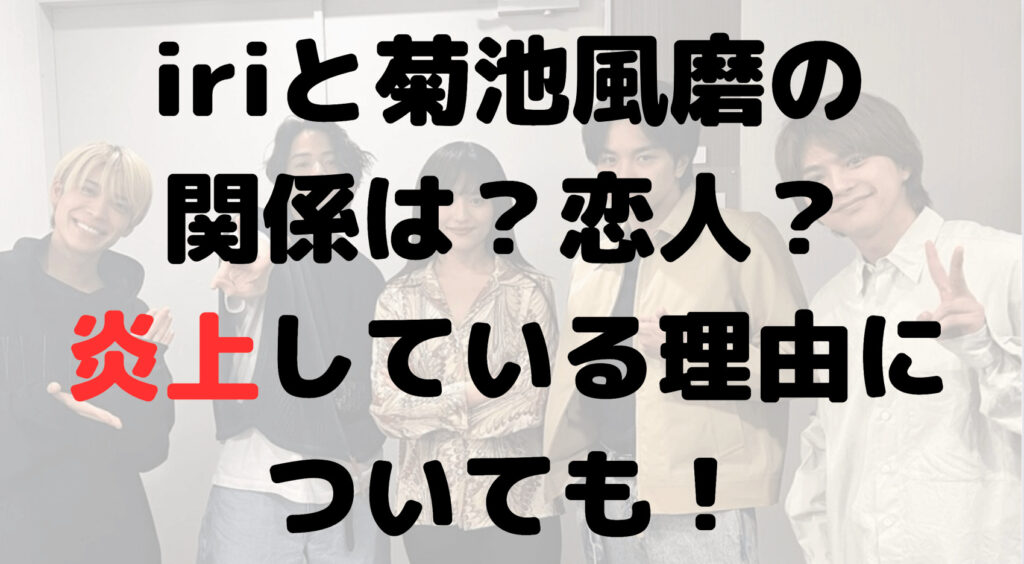 iriと菊池風磨の関係は？親友？恋人？炎上している理由についても！