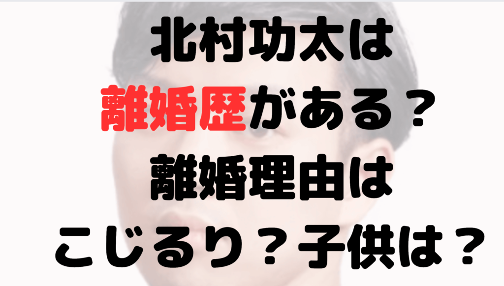 北村功太は離婚歴がある？元嫁との離婚理由は？こじるり？子供は？