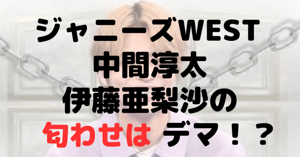 ジャニーズWEST中間淳太と読者モデル・伊東亜梨沙の匂わせは？デマ？