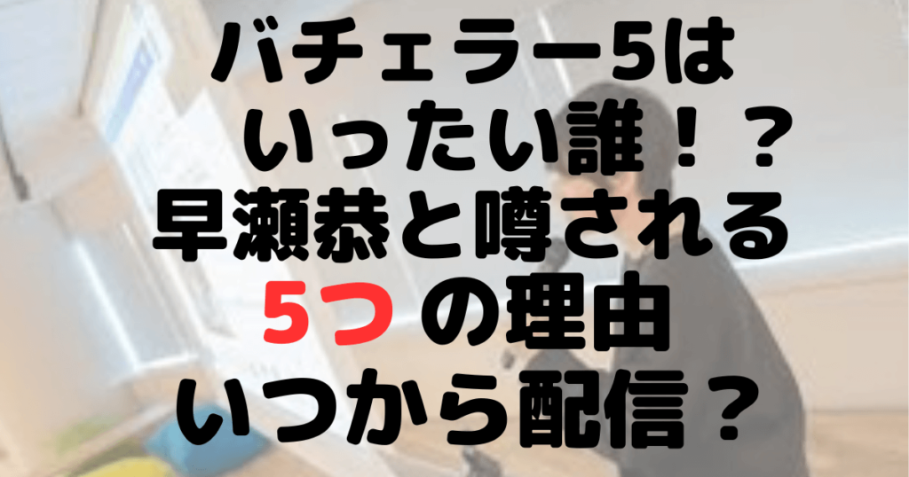 バチェラー5は誰？早瀬恭と噂される5つの理由！いつから配信？