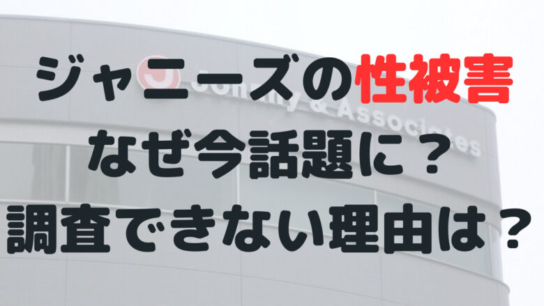 ジャニーズの性被害なぜ今？認めない理由や徹底調査できないのはなぜ？