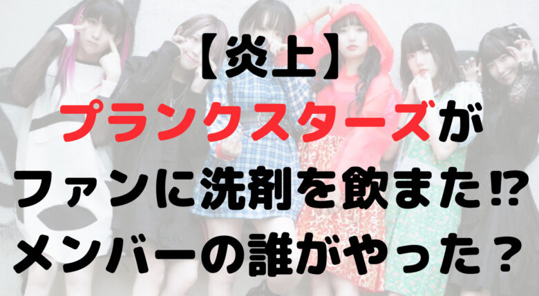【炎上】プランクスターズがファンに洗剤を飲ませた！？誰がやった？