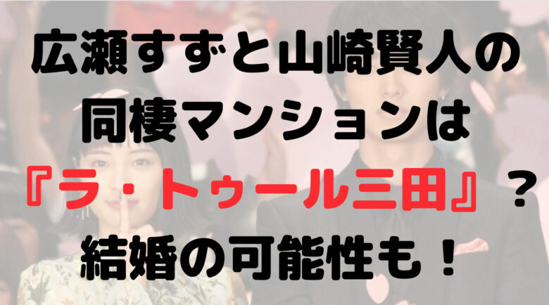 広瀬すずと山崎賢人の同棲マンションはどこ？ラ・トゥール三田？