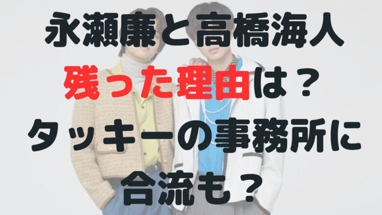 キンプリ永瀬廉と高橋海人が残った理由はなぜ？タッキーの事務所に合流も？