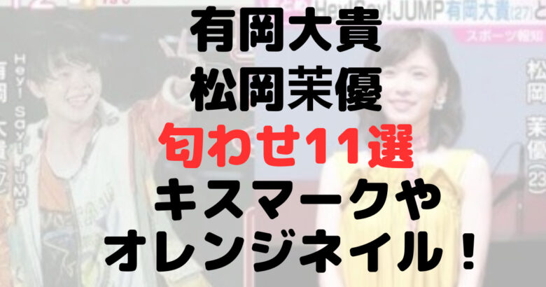 有岡大貴と松岡茉優の匂わせ11選！キスマークやオレンジネイル！