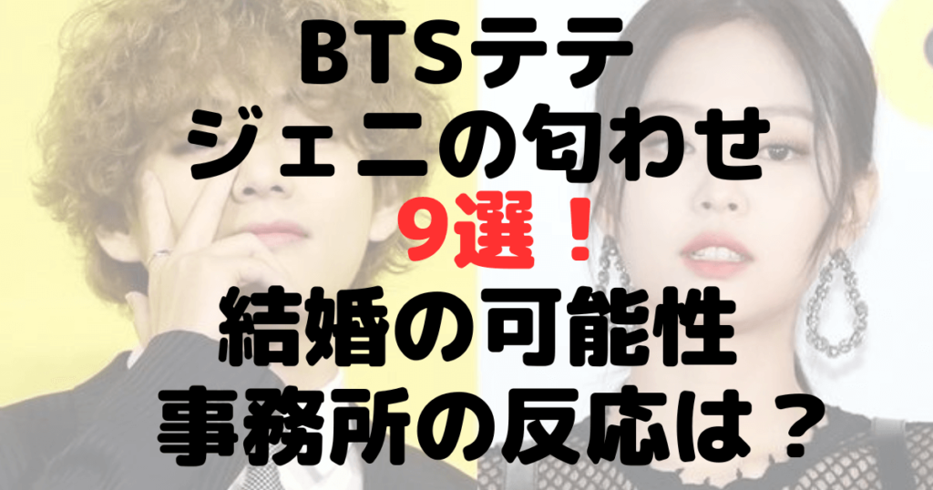 BTSテテとジェニの匂わせ9選！結婚の可能性や事務所の反応は？