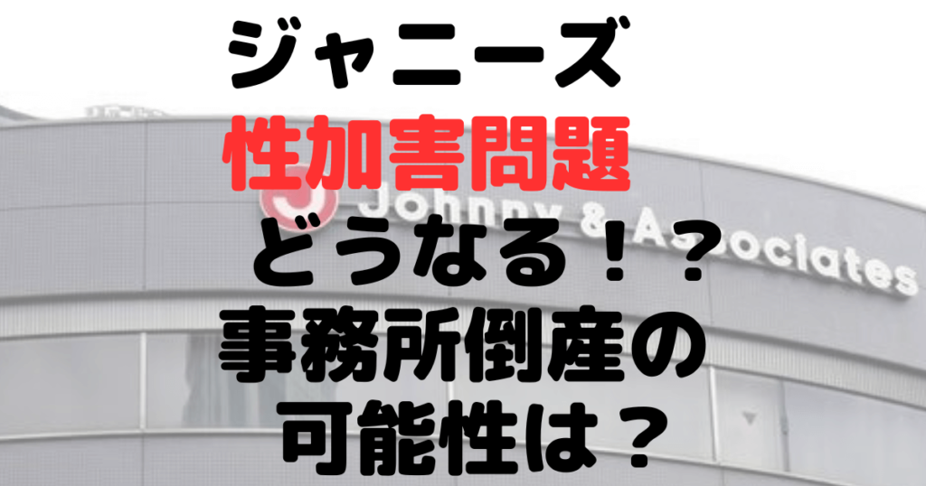 ジャニーズ性加害問題はどうなる？今後は？事務所倒産の可能性も！？