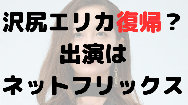 2023年沢尻エリカが復帰？ネットフリックスに出演か？