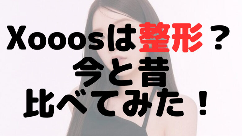 Xooosは整形してる？目と鼻？現在と過去の画像を比較してみた！