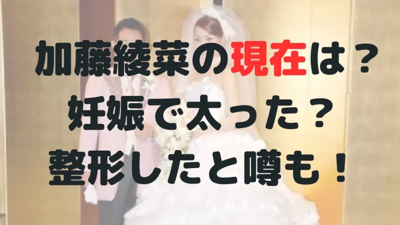  加藤綾菜の現在は？太ったのは子供がいるから？整形したと噂も！