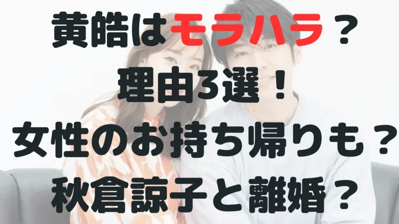 黄皓はモラハラ？理由3選！お持ち帰りも？秋倉諒子と離婚の噂も！