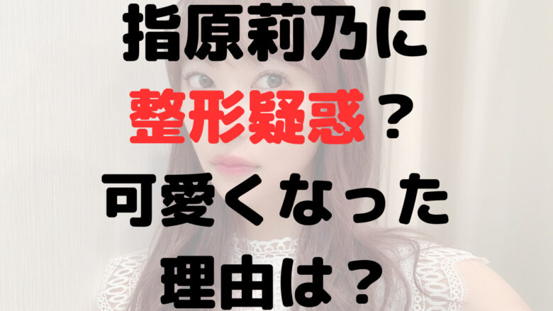 指原莉乃が可愛くなった理由は？整形？過去と現在を比較してみた！