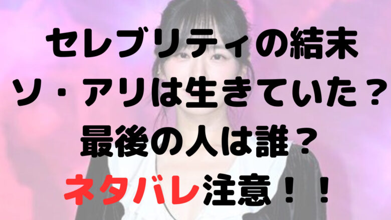 【ネタバレ注意】セレブリティの結末は？最後の人はカメオ？アリは生きていた？