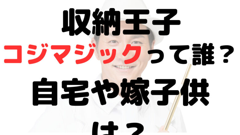 収納王子コジマジックは誰？年収や自宅が凄い？嫁や子供はいる？