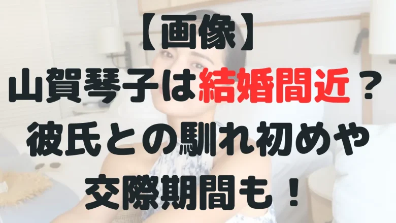 【画像】山賀琴子の彼氏は誰？馴れ初めや交際期間は？結婚の可能性も！