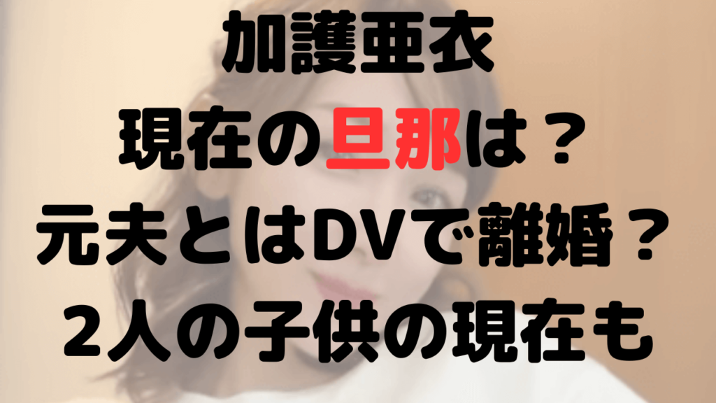 加護亜衣の現在の旦那は？元旦那はDVが原因で離婚？子供は？